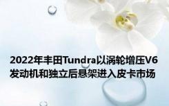 2022年丰田Tundra以涡轮增压V6发动机和独立后悬架进入皮卡市场