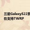 三星GalaxyS22系列现在支持TWRP