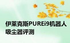 伊莱克斯PUREi9机器人吸尘器评测