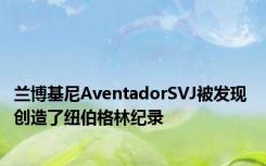 兰博基尼AventadorSVJ被发现 创造了纽伯格林纪录