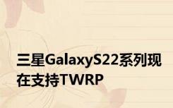 三星GalaxyS22系列现在支持TWRP