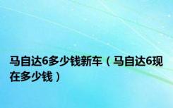 马自达6多少钱新车（马自达6现在多少钱）