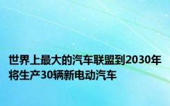 世界上最大的汽车联盟到2030年将生产30辆新电动汽车