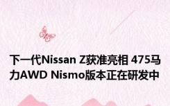 下一代Nissan Z获准亮相 475马力AWD Nismo版本正在研发中