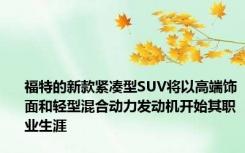 福特的新款紧凑型SUV将以高端饰面和轻型混合动力发动机开始其职业生涯