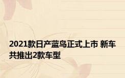 2021款日产蓝鸟正式上市 新车共推出2款车型