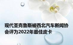 现代圣克鲁斯被西北汽车新闻协会评为2022年最佳皮卡