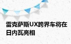 雷克萨斯UX跨界车将在日内瓦亮相