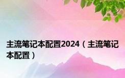 主流笔记本配置2024（主流笔记本配置）