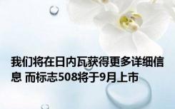 我们将在日内瓦获得更多详细信息 而标志508将于9月上市