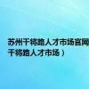 苏州干将路人才市场官网（苏州干将路人才市场）