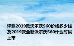 评测2019款沃尔沃S60价格多少钱及2019款全新沃尔沃S60什么时候上市