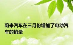 蔚来汽车在三月份增加了电动汽车的销量