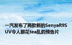 一汽发布了两款新的SenyaR9SUV令人眼花tea乱的预告片