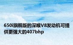 650i旗舰版的深喉V8发动机可提供更强大的407bhp