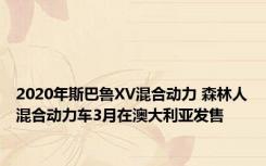 2020年斯巴鲁XV混合动力 森林人混合动力车3月在澳大利亚发售