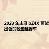 2023 年丰田 bZ4X 可能是一款出色的轻型越野车