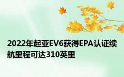 2022年起亚EV6获得EPA认证续航里程可达310英里