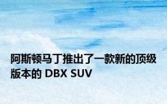 阿斯顿马丁推出了一款新的顶级版本的 DBX SUV