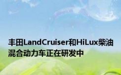 丰田LandCruiser和HiLux柴油混合动力车正在研发中