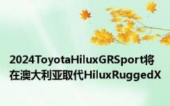 2024ToyotaHiluxGRSport将在澳大利亚取代HiluxRuggedX