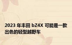 2023 年丰田 bZ4X 可能是一款出色的轻型越野车