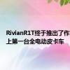 RivianR1T终于推出了作为世界上第一台全电动皮卡车