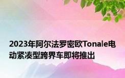 2023年阿尔法罗密欧Tonale电动紧凑型跨界车即将推出