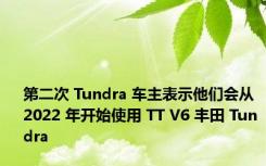 第二次 Tundra 车主表示他们会从 2022 年开始使用 TT V6 丰田 Tundra