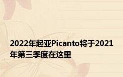 2022年起亚Picanto将于2021年第三季度在这里