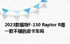 2023款福特F-150 Raptor R是一款不错的皮卡车吗