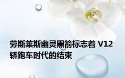 劳斯莱斯幽灵黑箭标志着 V12 轿跑车时代的结束