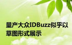 量产大众IDBuzz似乎以草图形式展示