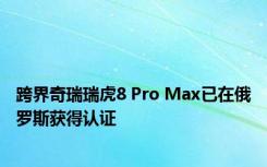 跨界奇瑞瑞虎8 Pro Max已在俄罗斯获得认证