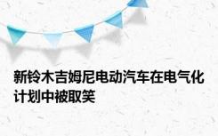 新铃木吉姆尼电动汽车在电气化计划中被取笑