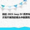 新的 2023 Jeep EV 跨界车在第一次毫不掩饰的镜头中脱颖而出