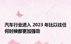 汽车行业进入 2023 年比以往任何时候都更加强劲