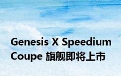 Genesis X Speedium Coupe 旗舰即将上市