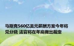 马斯克560亿美元薪酬方案今年将见分晓 法官将在年底做出裁定