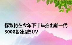 标致将在今年下半年推出新一代3008紧凑型SUV