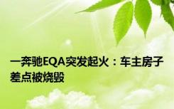 一奔驰EQA突发起火：车主房子差点被烧毁