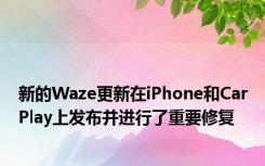 新的Waze更新在iPhone和CarPlay上发布并进行了重要修复