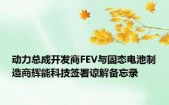 动力总成开发商FEV与固态电池制造商辉能科技签署谅解备忘录