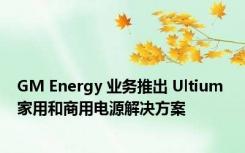 GM Energy 业务推出 Ultium 家用和商用电源解决方案