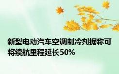 新型电动汽车空调制冷剂据称可将续航里程延长50%