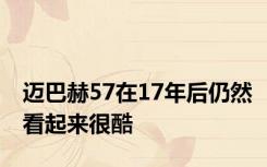 迈巴赫57在17年后仍然看起来很酷