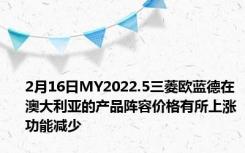 2月16日MY2022.5三菱欧蓝德在澳大利亚的产品阵容价格有所上涨功能减少