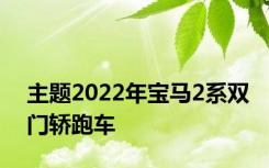 主题2022年宝马2系双门轿跑车