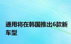 通用将在韩国推出6款新车型