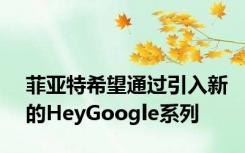 菲亚特希望通过引入新的HeyGoogle系列